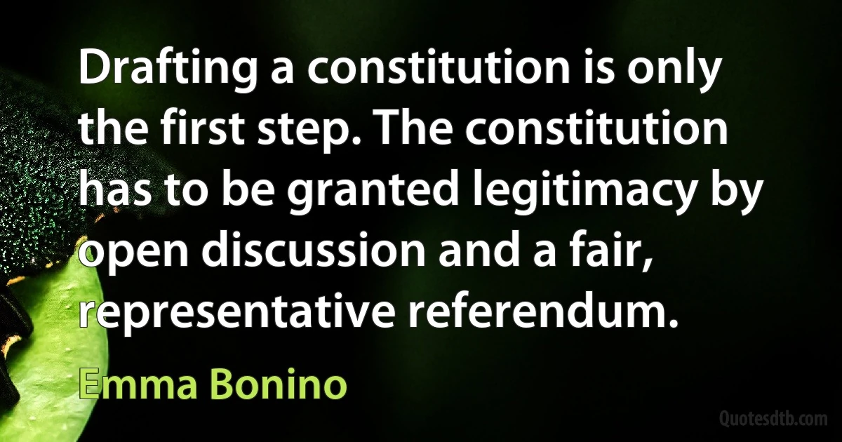 Drafting a constitution is only the first step. The constitution has to be granted legitimacy by open discussion and a fair, representative referendum. (Emma Bonino)