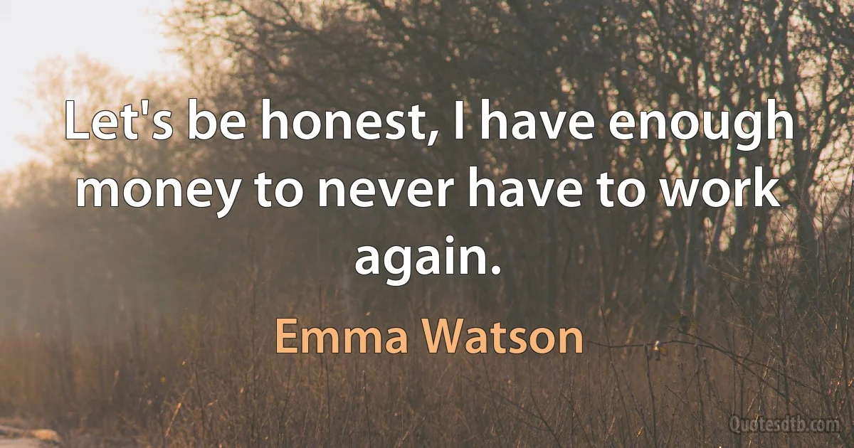 Let's be honest, I have enough money to never have to work again. (Emma Watson)