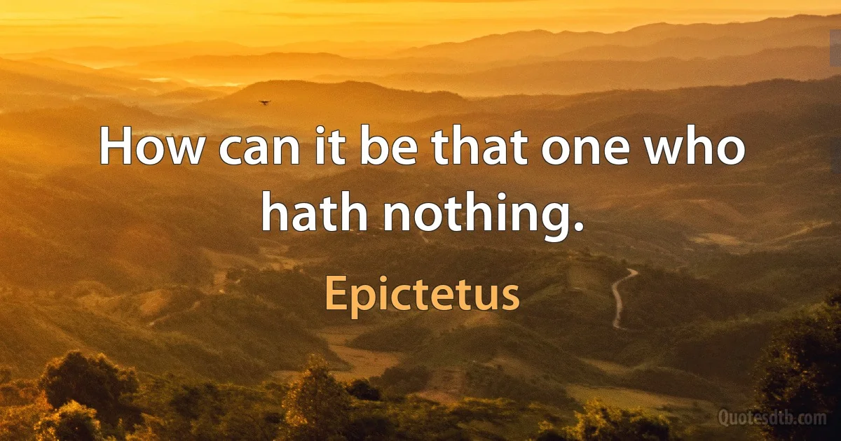 How can it be that one who hath nothing. (Epictetus)