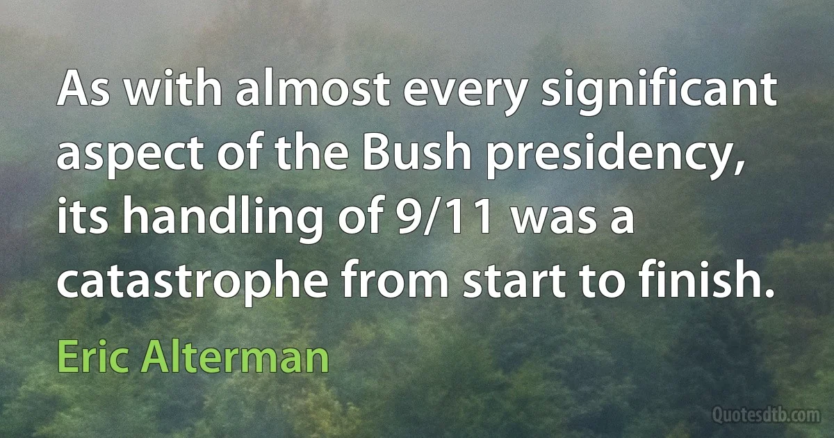 As with almost every significant aspect of the Bush presidency, its handling of 9/11 was a catastrophe from start to finish. (Eric Alterman)