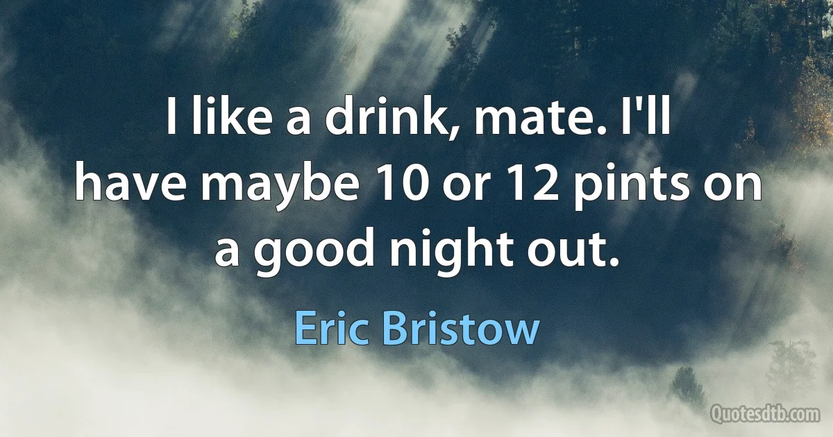 I like a drink, mate. I'll have maybe 10 or 12 pints on a good night out. (Eric Bristow)