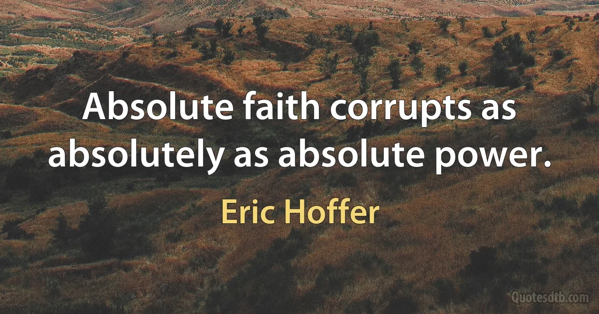 Absolute faith corrupts as absolutely as absolute power. (Eric Hoffer)