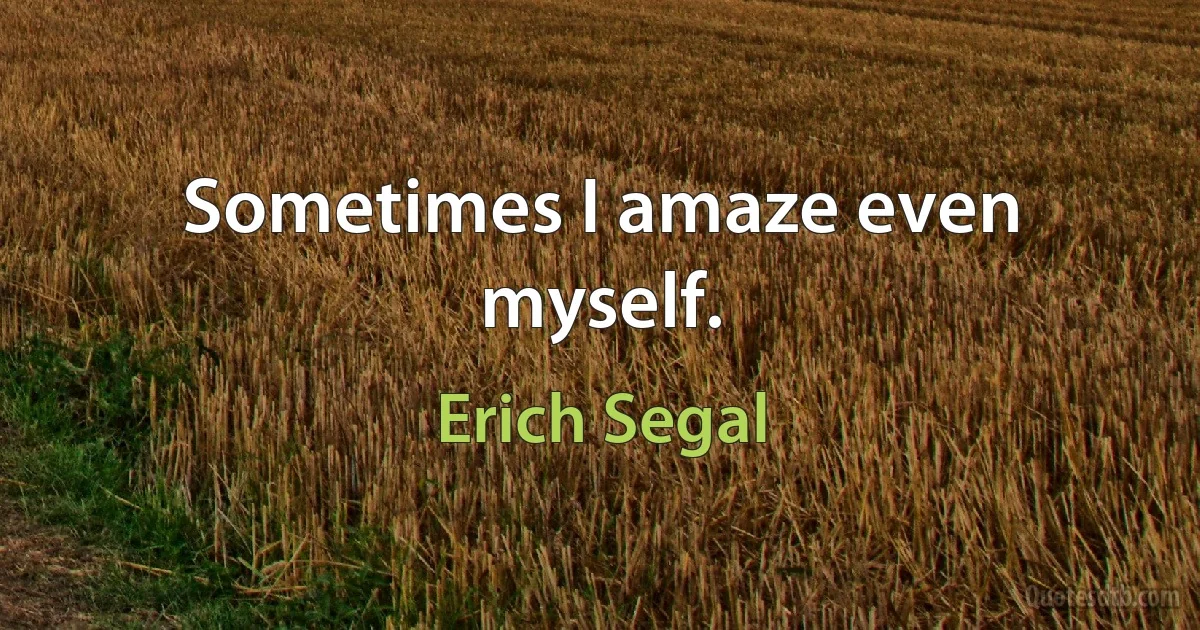 Sometimes I amaze even myself. (Erich Segal)