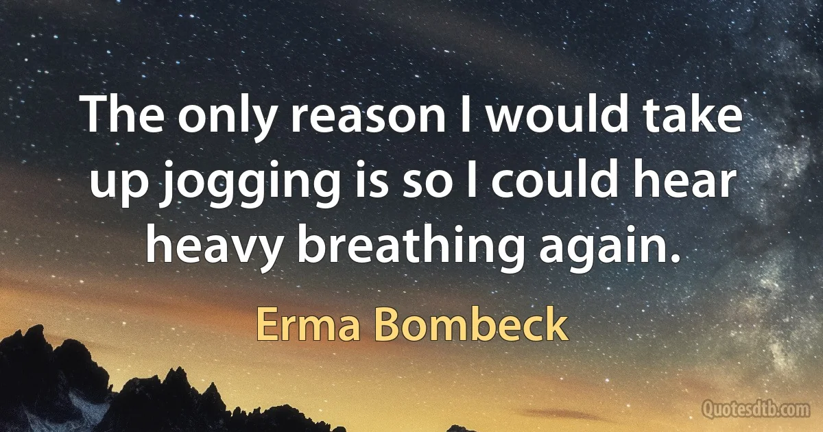 The only reason I would take up jogging is so I could hear heavy breathing again. (Erma Bombeck)