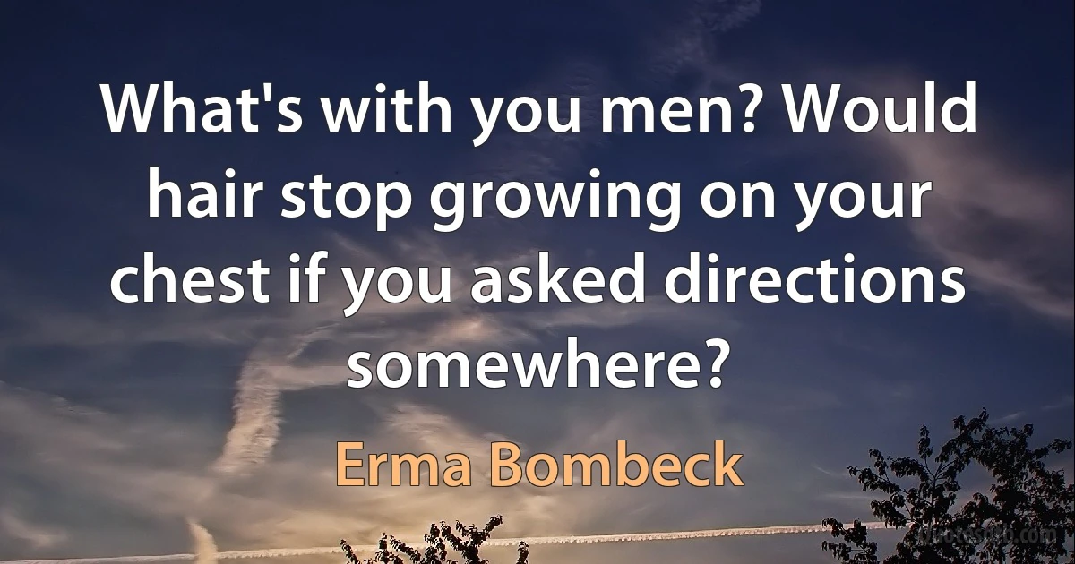 What's with you men? Would hair stop growing on your chest if you asked directions somewhere? (Erma Bombeck)