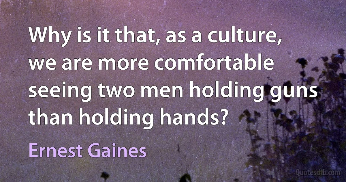 Why is it that, as a culture, we are more comfortable seeing two men holding guns than holding hands? (Ernest Gaines)