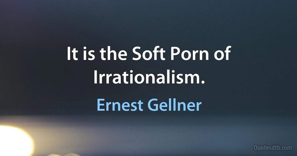 It is the Soft Porn of Irrationalism. (Ernest Gellner)