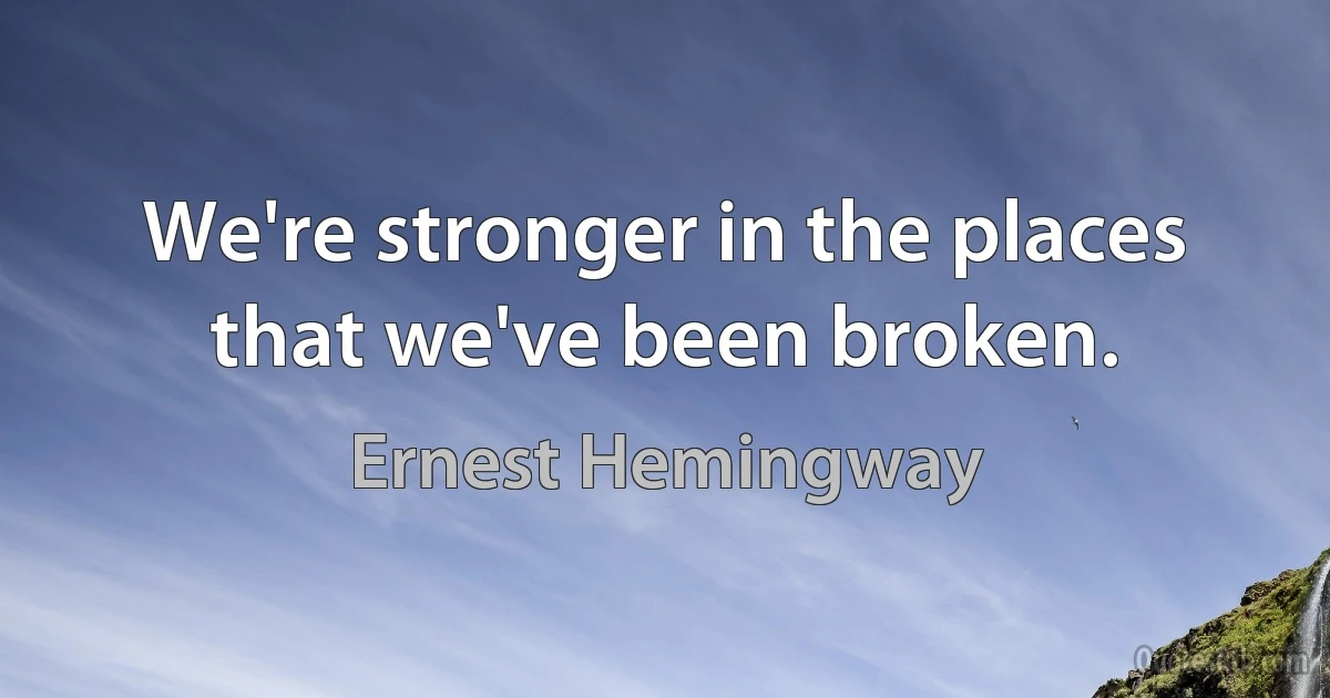 We're stronger in the places that we've been broken. (Ernest Hemingway)