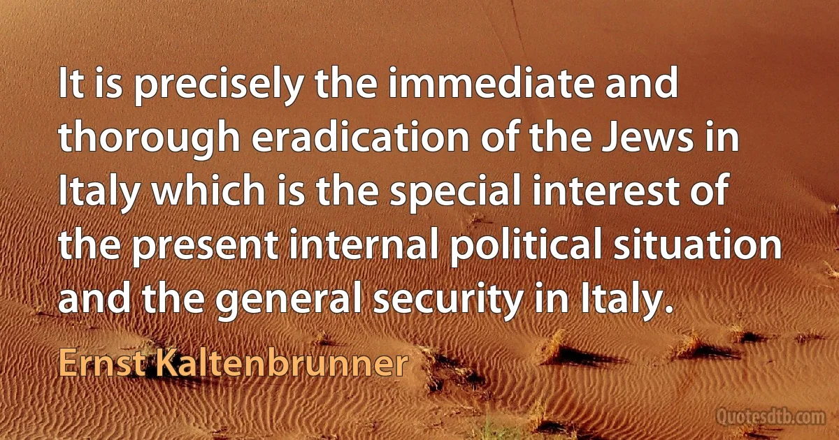 It is precisely the immediate and thorough eradication of the Jews in Italy which is the special interest of the present internal political situation and the general security in Italy. (Ernst Kaltenbrunner)