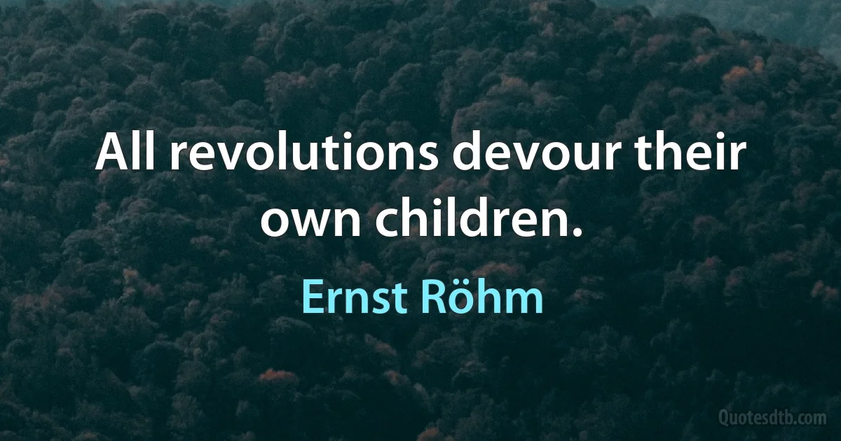 All revolutions devour their own children. (Ernst Röhm)