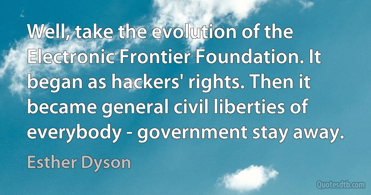 Well, take the evolution of the Electronic Frontier Foundation. It began as hackers' rights. Then it became general civil liberties of everybody - government stay away. (Esther Dyson)