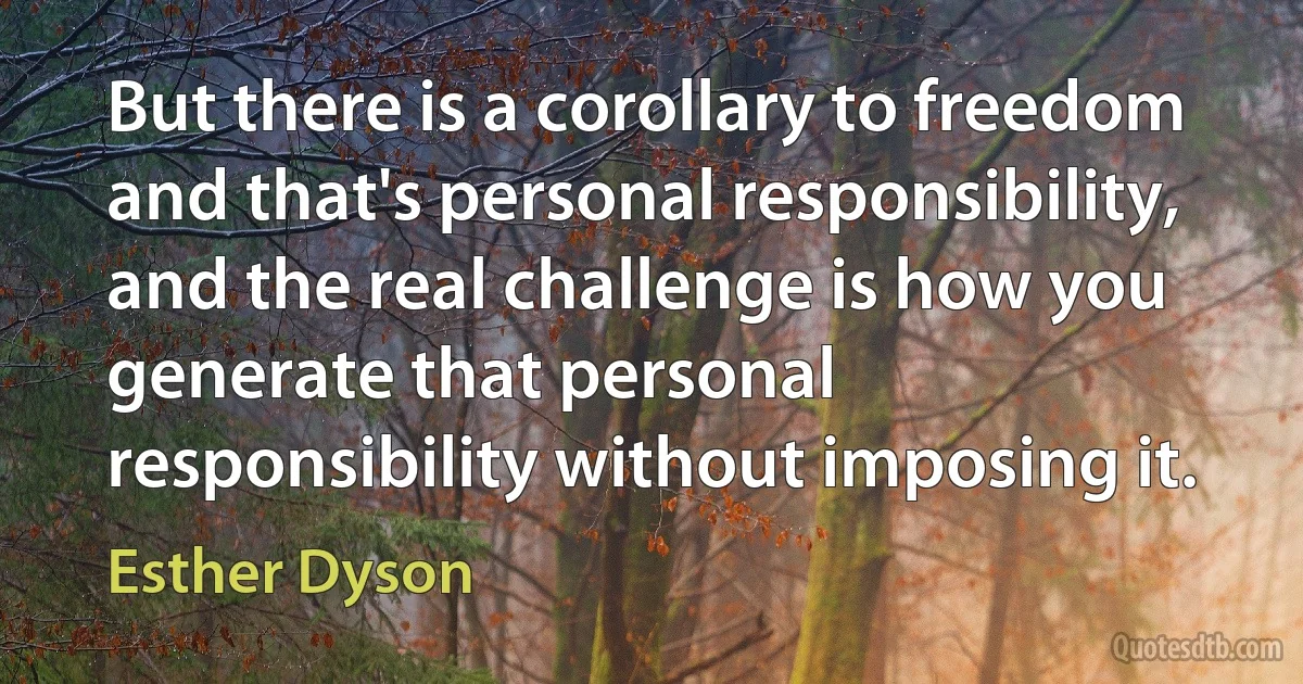 But there is a corollary to freedom and that's personal responsibility, and the real challenge is how you generate that personal responsibility without imposing it. (Esther Dyson)