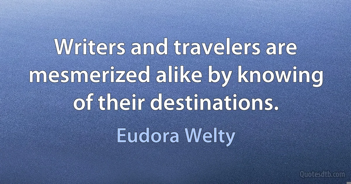 Writers and travelers are mesmerized alike by knowing of their destinations. (Eudora Welty)