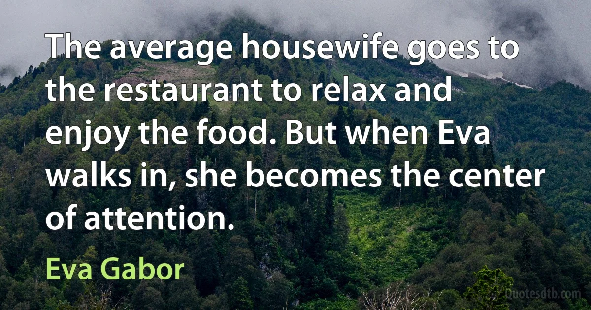 The average housewife goes to the restaurant to relax and enjoy the food. But when Eva walks in, she becomes the center of attention. (Eva Gabor)