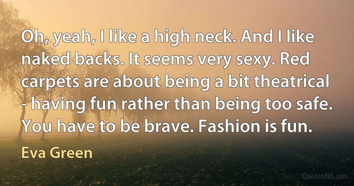 Oh, yeah, I like a high neck. And I like naked backs. It seems very sexy. Red carpets are about being a bit theatrical - having fun rather than being too safe. You have to be brave. Fashion is fun. (Eva Green)