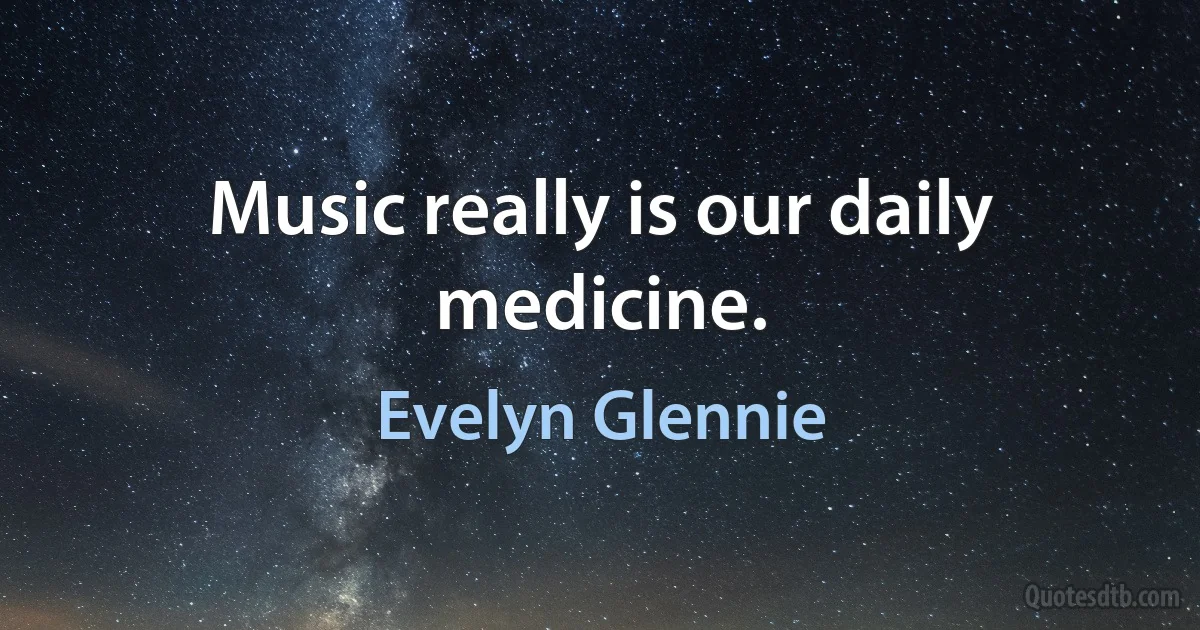 Music really is our daily medicine. (Evelyn Glennie)