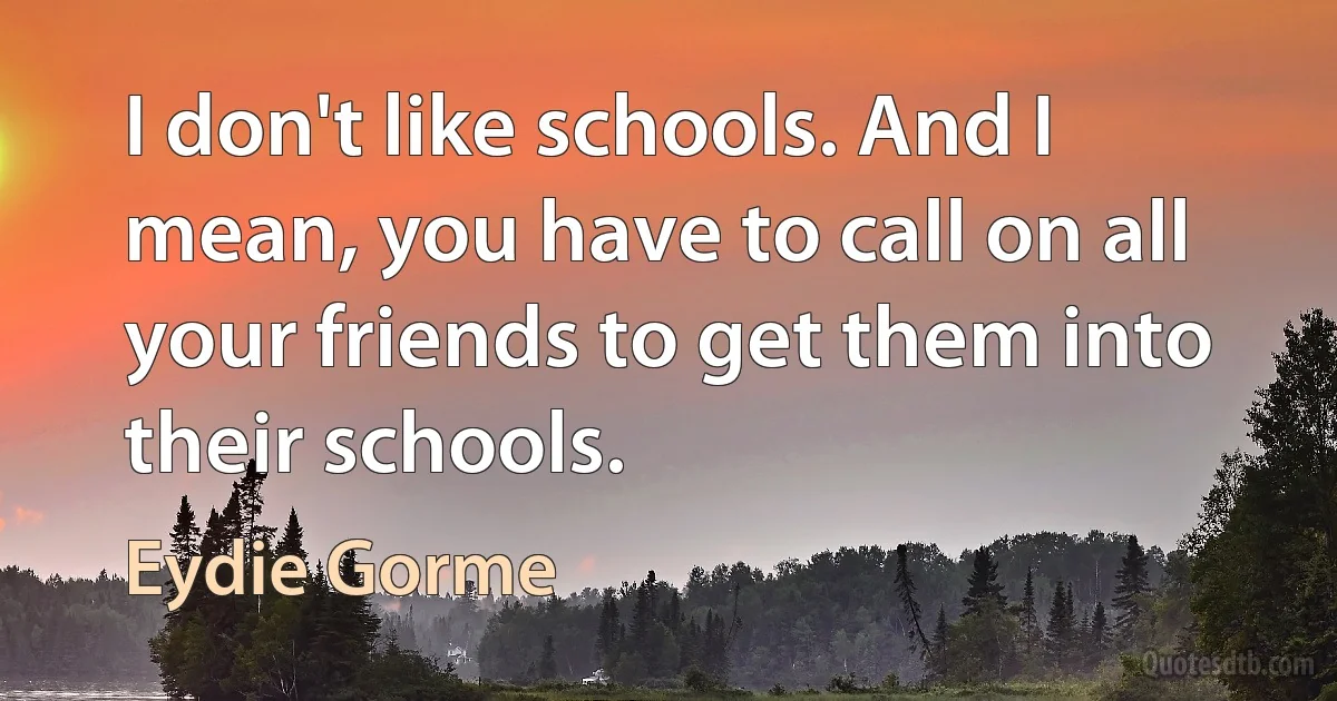 I don't like schools. And I mean, you have to call on all your friends to get them into their schools. (Eydie Gorme)