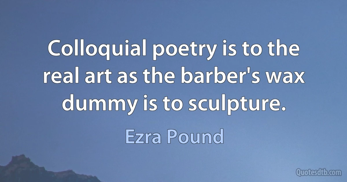 Colloquial poetry is to the real art as the barber's wax dummy is to sculpture. (Ezra Pound)