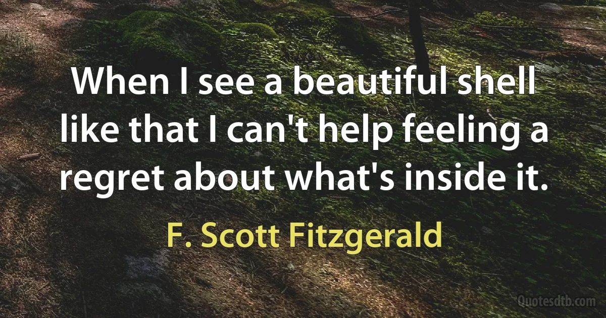 When I see a beautiful shell like that I can't help feeling a regret about what's inside it. (F. Scott Fitzgerald)