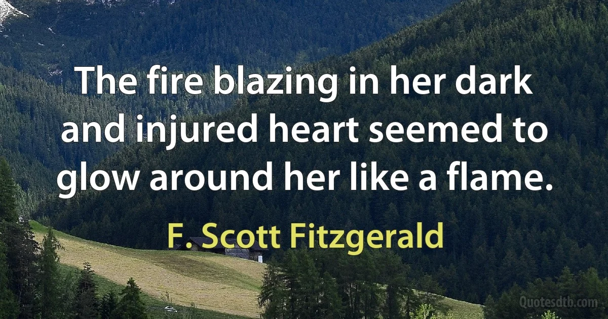 The fire blazing in her dark and injured heart seemed to glow around her like a flame. (F. Scott Fitzgerald)