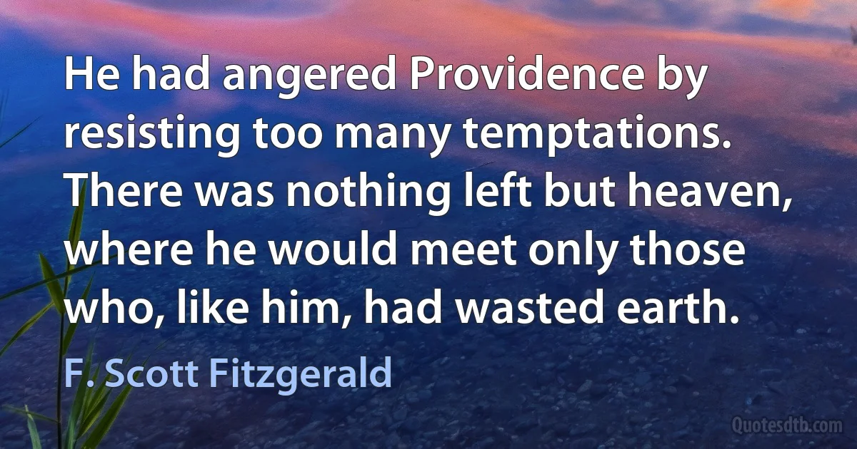 He had angered Providence by resisting too many temptations. There was nothing left but heaven, where he would meet only those who, like him, had wasted earth. (F. Scott Fitzgerald)