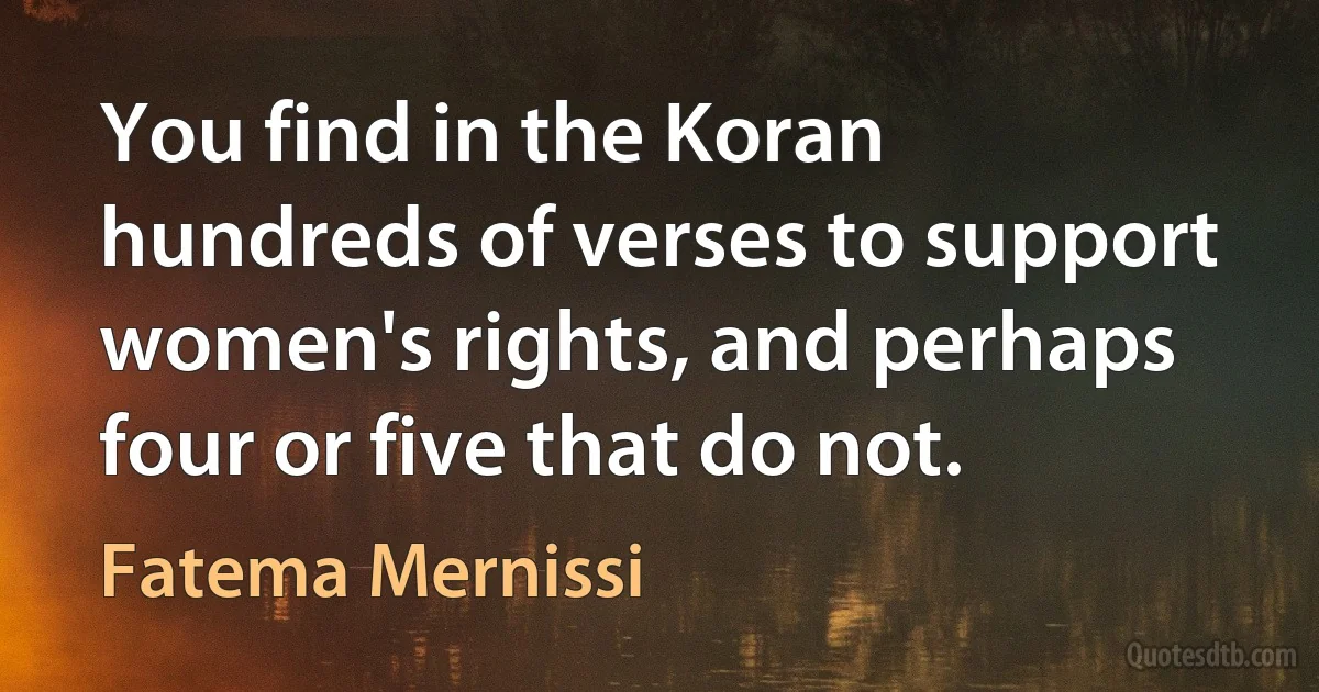 You find in the Koran hundreds of verses to support women's rights, and perhaps four or five that do not. (Fatema Mernissi)