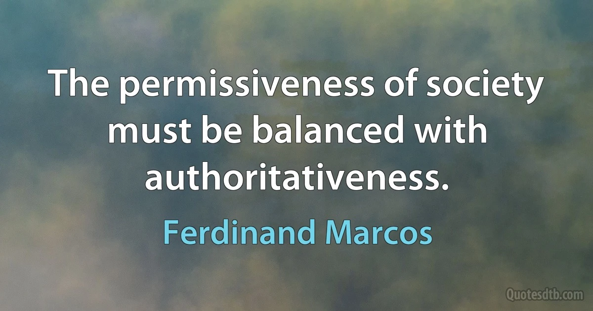 The permissiveness of society must be balanced with authoritativeness. (Ferdinand Marcos)