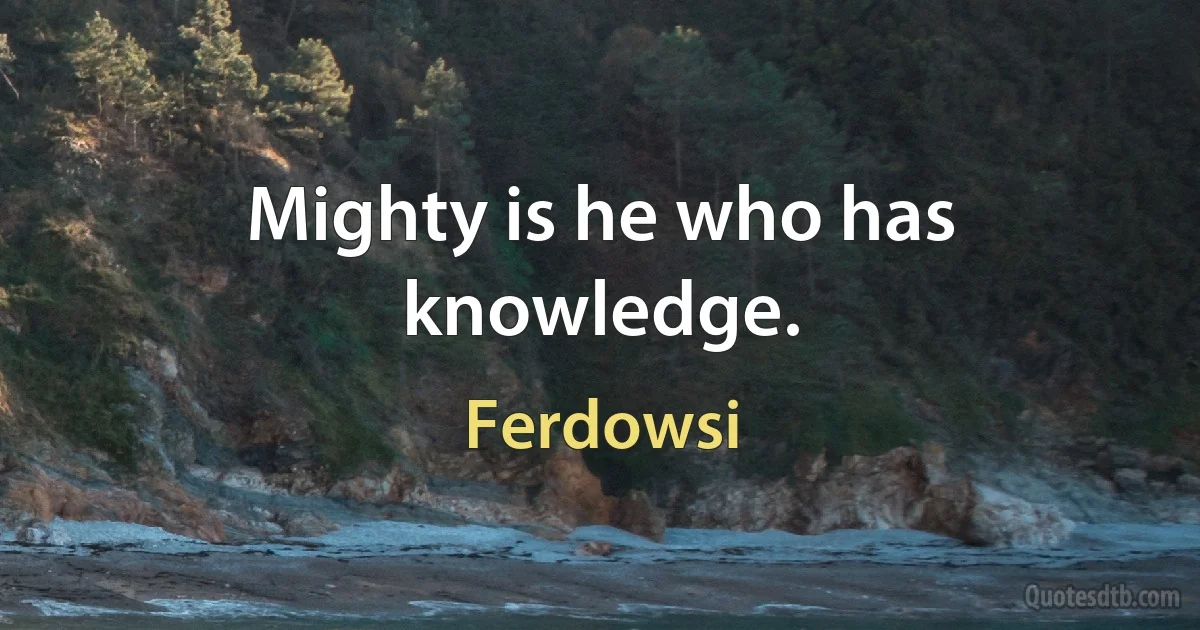 Mighty is he who has knowledge. (Ferdowsi)