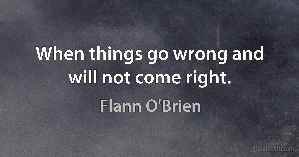 When things go wrong and will not come right. (Flann O'Brien)