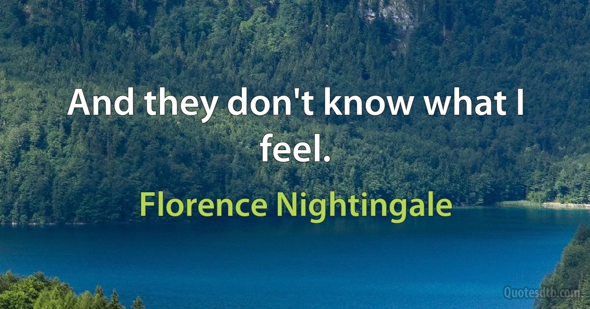 And they don't know what I feel. (Florence Nightingale)