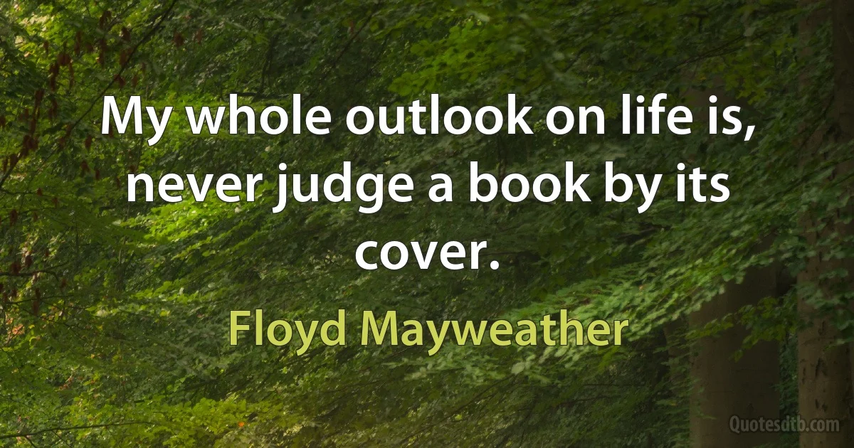 My whole outlook on life is, never judge a book by its cover. (Floyd Mayweather)