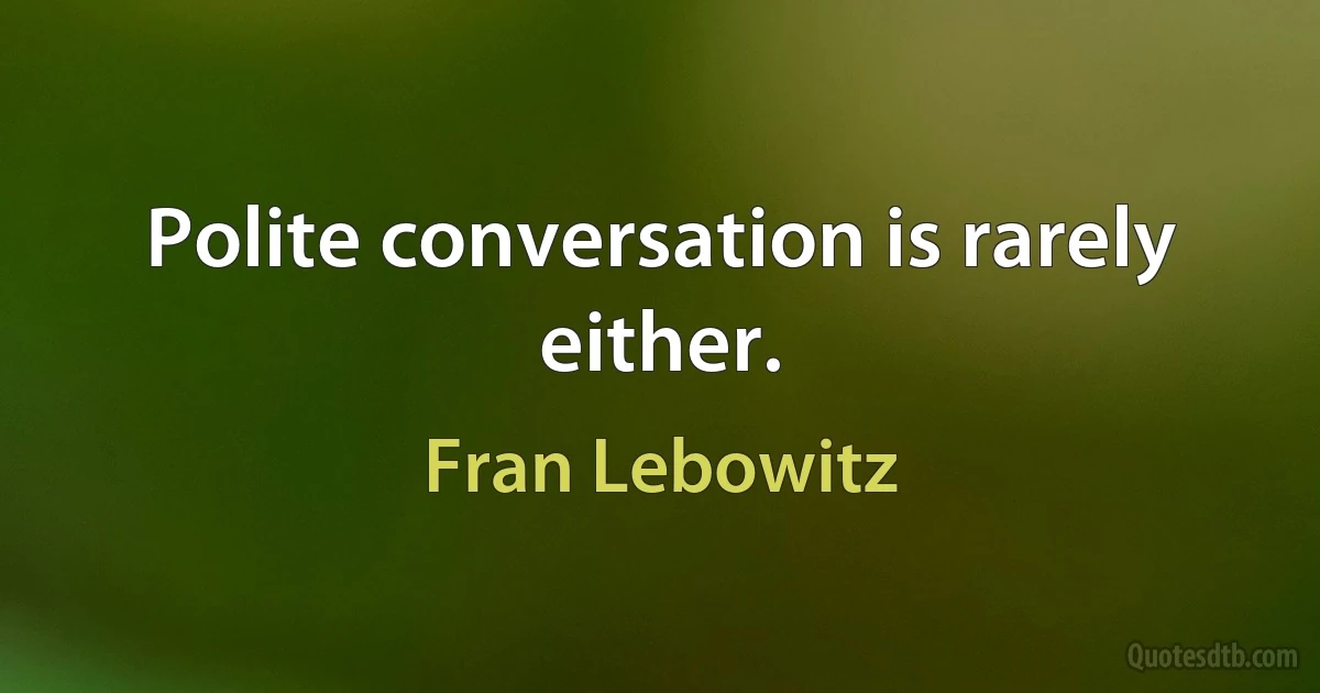 Polite conversation is rarely either. (Fran Lebowitz)