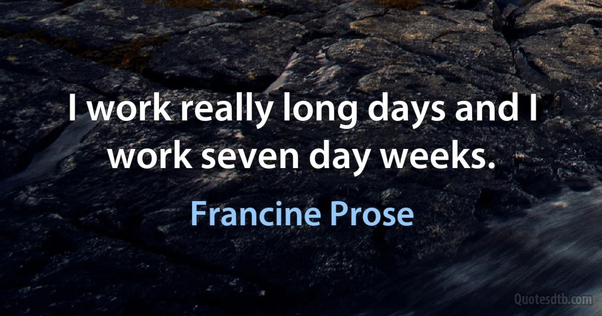 I work really long days and I work seven day weeks. (Francine Prose)