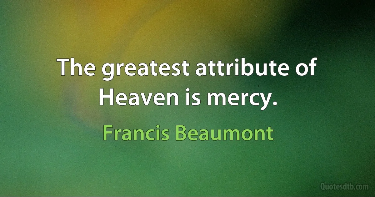 The greatest attribute of Heaven is mercy. (Francis Beaumont)