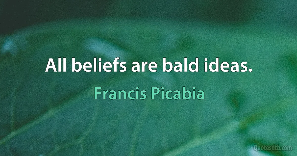 All beliefs are bald ideas. (Francis Picabia)