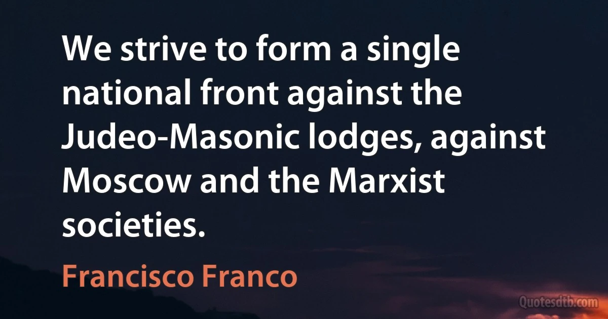 We strive to form a single national front against the Judeo-Masonic lodges, against Moscow and the Marxist societies. (Francisco Franco)