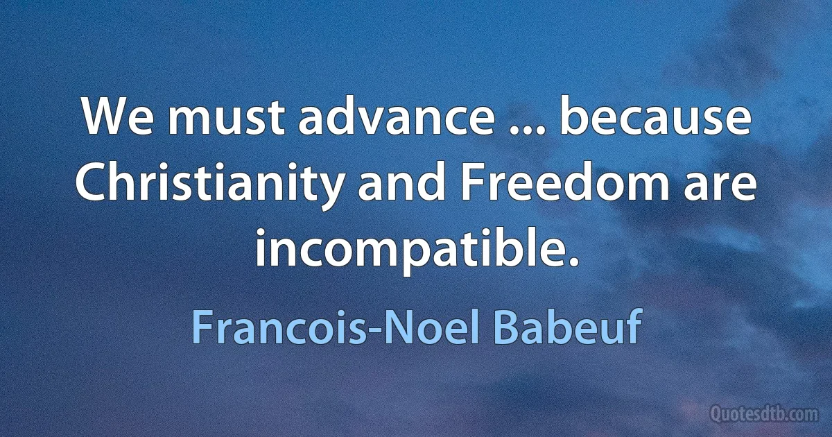 We must advance ... because Christianity and Freedom are incompatible. (Francois-Noel Babeuf)