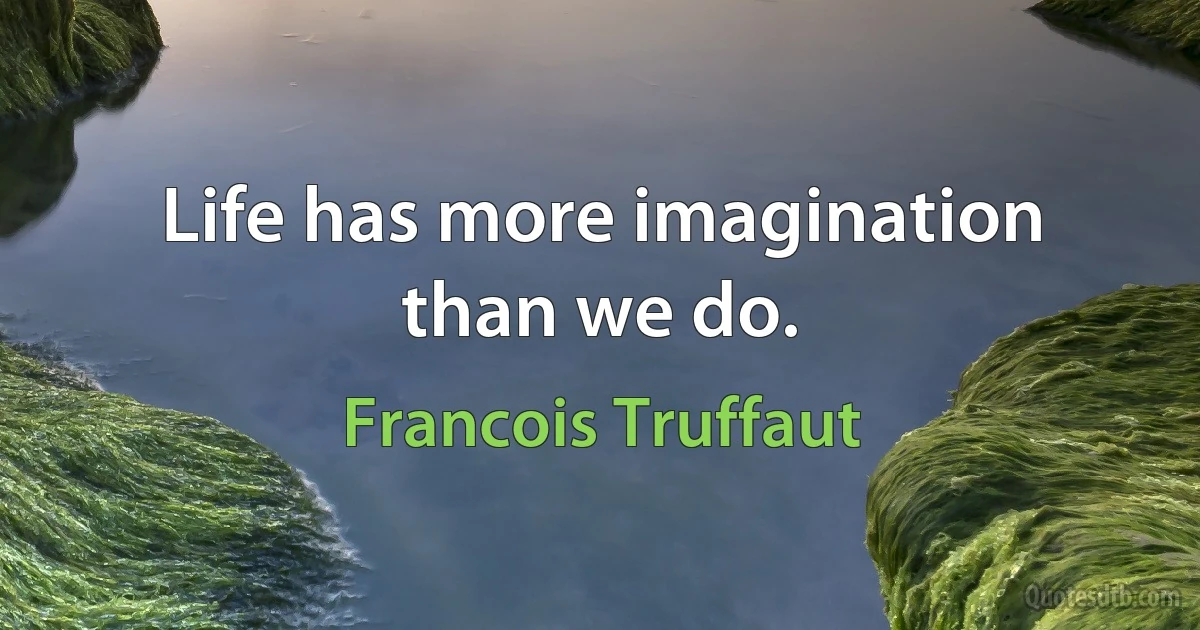 Life has more imagination than we do. (Francois Truffaut)