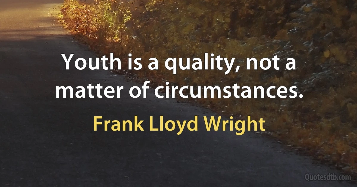 Youth is a quality, not a matter of circumstances. (Frank Lloyd Wright)