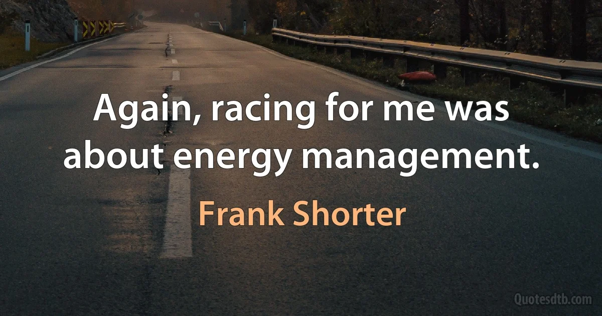 Again, racing for me was about energy management. (Frank Shorter)