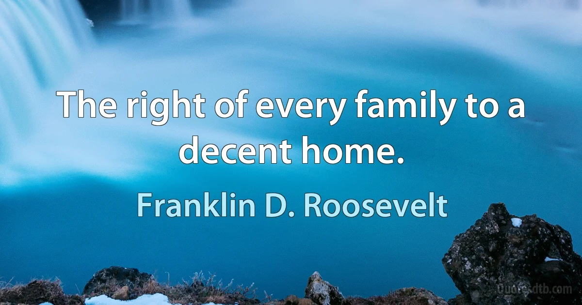 The right of every family to a decent home. (Franklin D. Roosevelt)