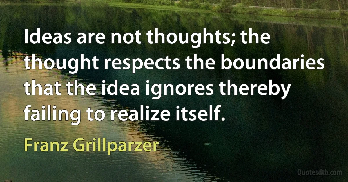 Ideas are not thoughts; the thought respects the boundaries that the idea ignores thereby failing to realize itself. (Franz Grillparzer)