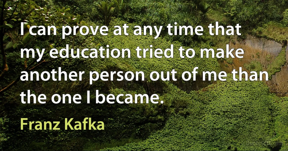 I can prove at any time that my education tried to make another person out of me than the one I became. (Franz Kafka)