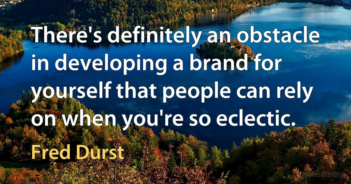 There's definitely an obstacle in developing a brand for yourself that people can rely on when you're so eclectic. (Fred Durst)