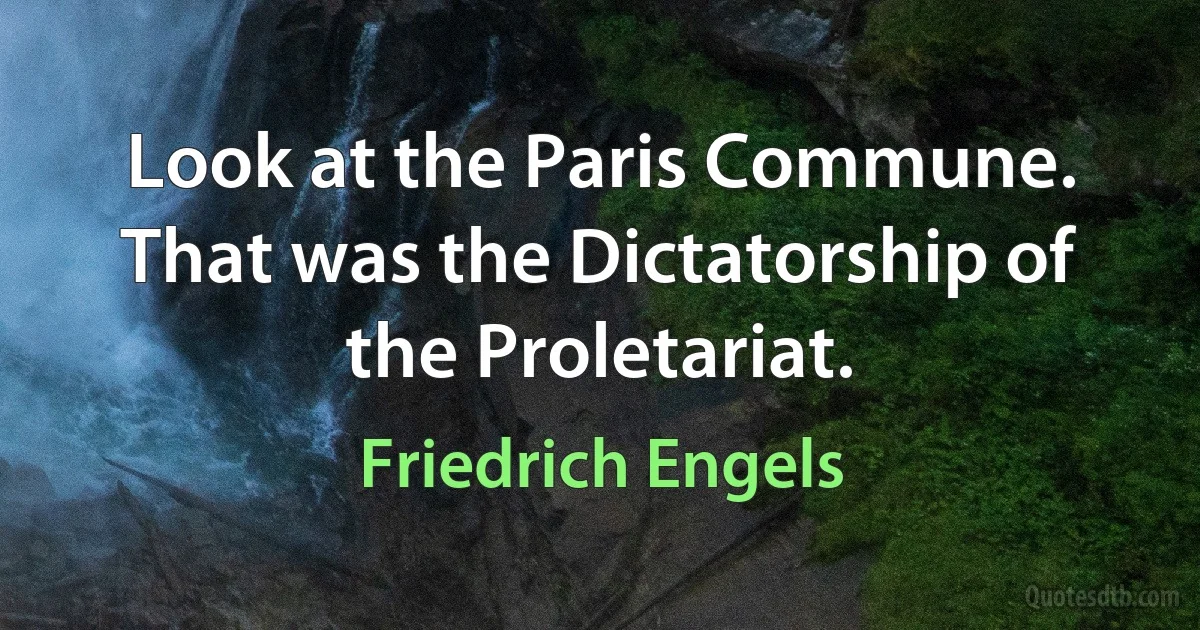 Look at the Paris Commune. That was the Dictatorship of the Proletariat. (Friedrich Engels)