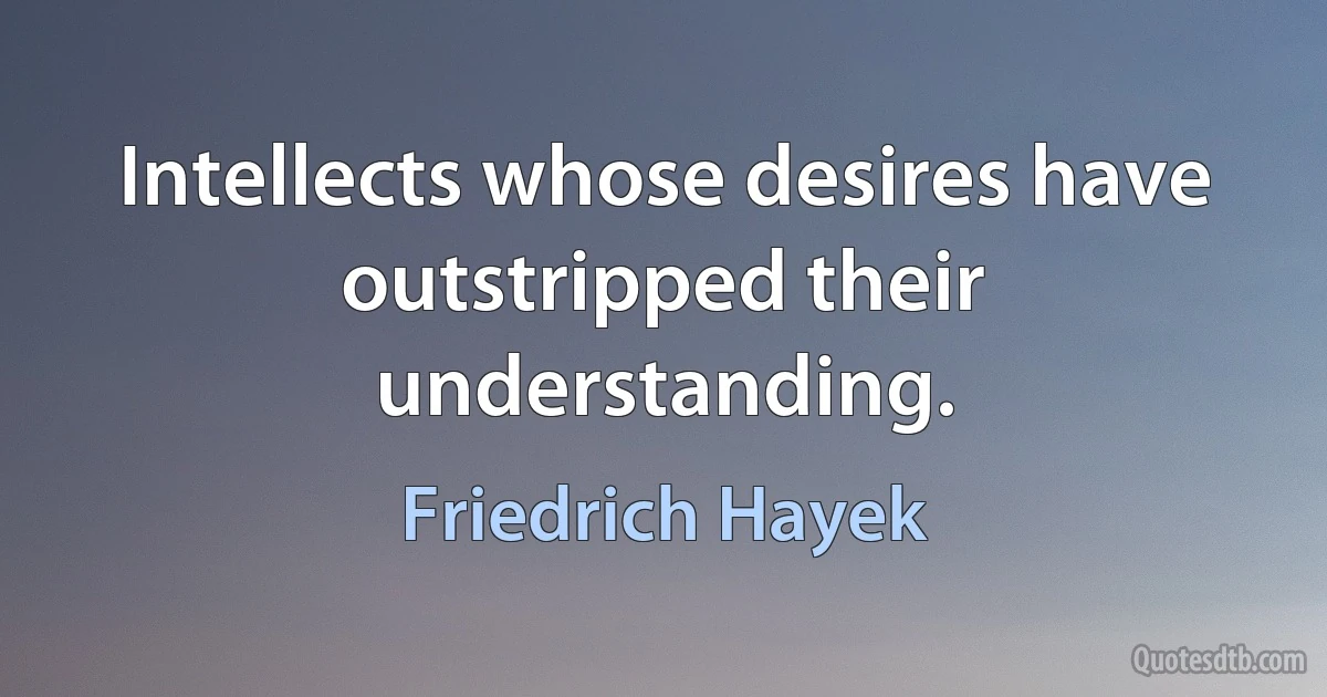 Intellects whose desires have outstripped their understanding. (Friedrich Hayek)