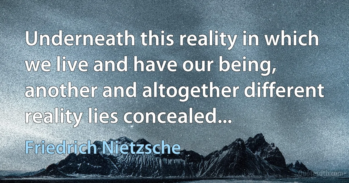 Underneath this reality in which we live and have our being, another and altogether different reality lies concealed... (Friedrich Nietzsche)