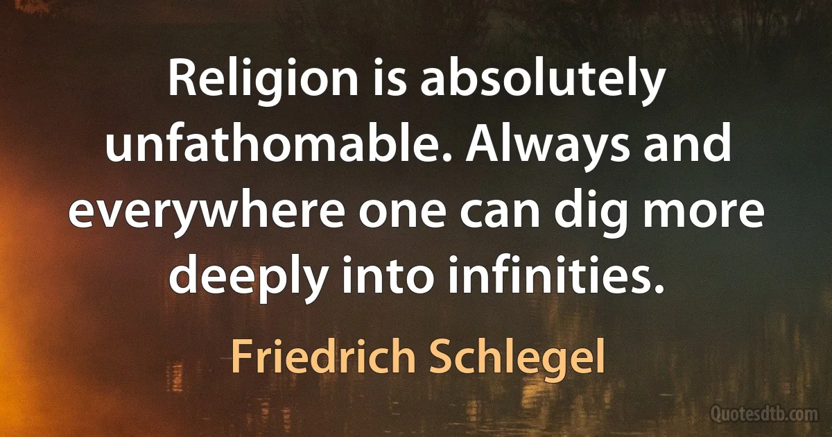 Religion is absolutely unfathomable. Always and everywhere one can dig more deeply into infinities. (Friedrich Schlegel)