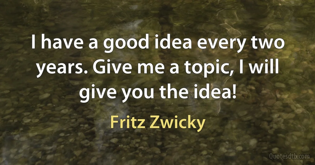 I have a good idea every two years. Give me a topic, I will give you the idea! (Fritz Zwicky)