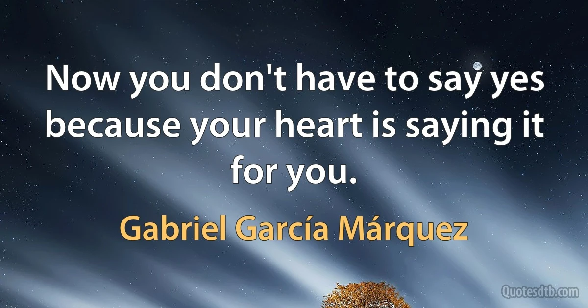 Now you don't have to say yes because your heart is saying it for you. (Gabriel García Márquez)